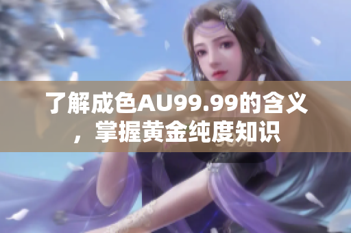 了解成色AU99.99的含义，掌握黄金纯度知识