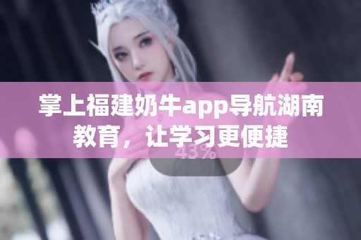 掌上福建奶牛app导航湖南教育，让学习更便捷