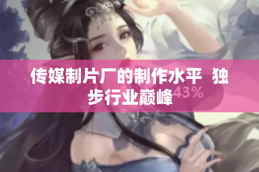 传媒制片厂的制作水平  独步行业巅峰