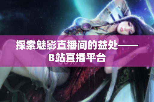 探索魅影直播间的益处——B站直播平台