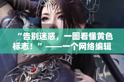 “告别迷惑，一图看懂黄色标志！”——一个网络编辑为你揭秘