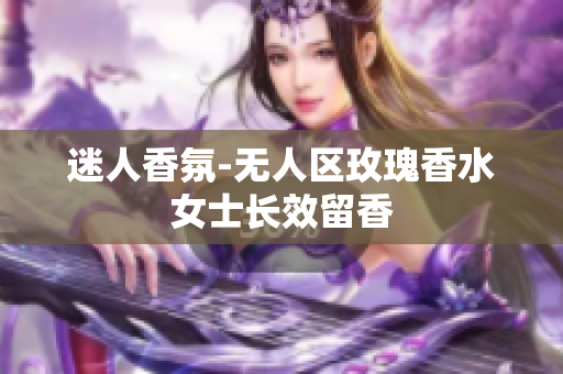 迷人香氛-无人区玫瑰香水女士长效留香