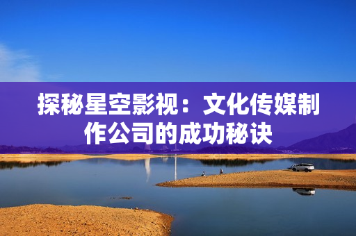 探秘星空影视：文化传媒制作公司的成功秘诀