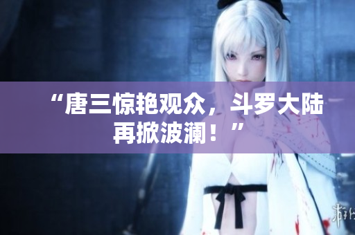 “唐三惊艳观众，斗罗大陆再掀波澜！”