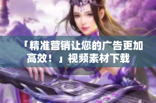 「精准营销让您的广告更加高效！」视频素材下载