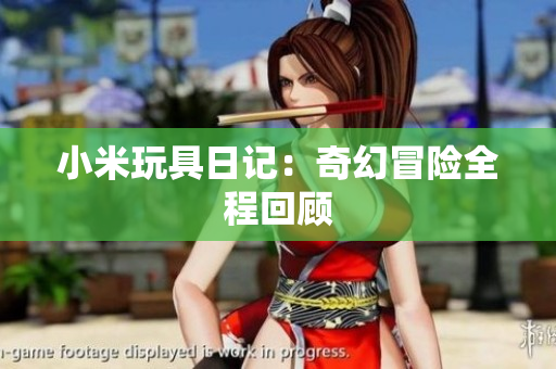 小米玩具日记：奇幻冒险全程回顾
