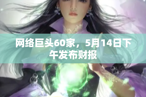 网络巨头60家，5月14日下午发布财报