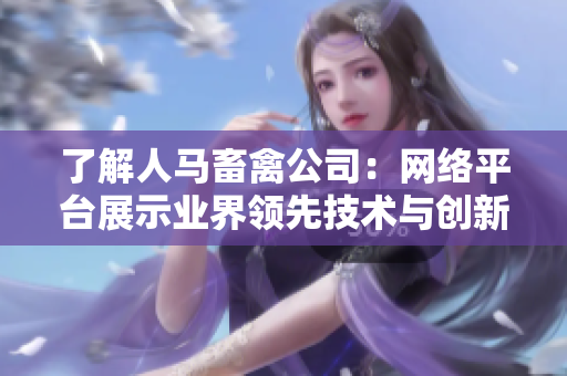 了解人马畜禽公司：网络平台展示业界领先技术与创新