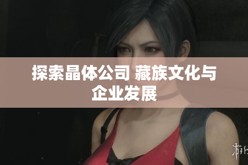 探索晶体公司 藏族文化与企业发展
