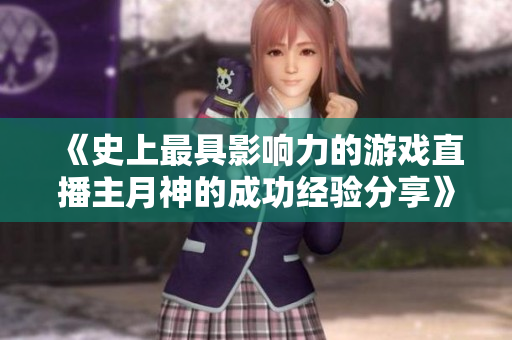 《史上最具影响力的游戏直播主月神的成功经验分享》
