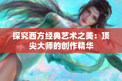 探究西方经典艺术之美：顶尖大师的创作精华