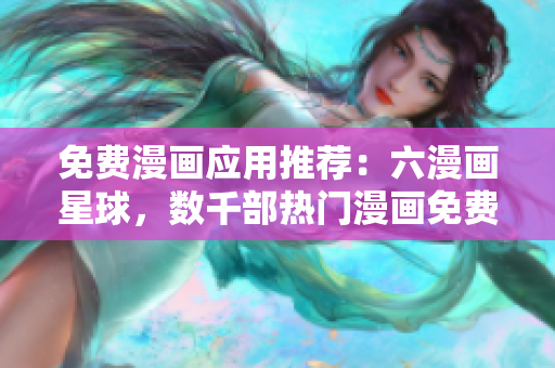 免费漫画应用推荐：六漫画星球，数千部热门漫画免费阅读