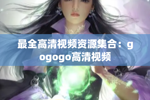 最全高清视频资源集合：gogogo高清视频