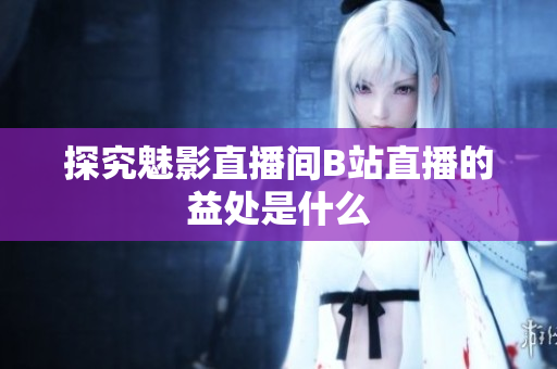 探究魅影直播间B站直播的益处是什么