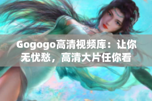 Gogogo高清视频库：让你无忧愁，高清大片任你看