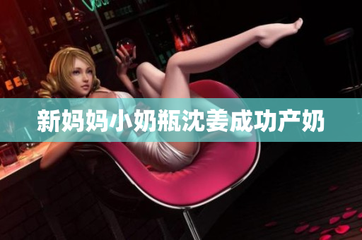 新妈妈小奶瓶沈姜成功产奶