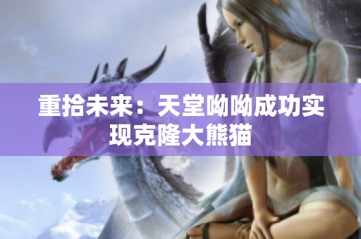 重拾未来：天堂呦呦成功实现克隆大熊猫