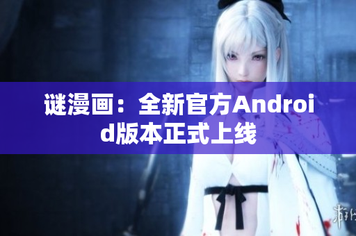 谜漫画：全新官方Android版本正式上线