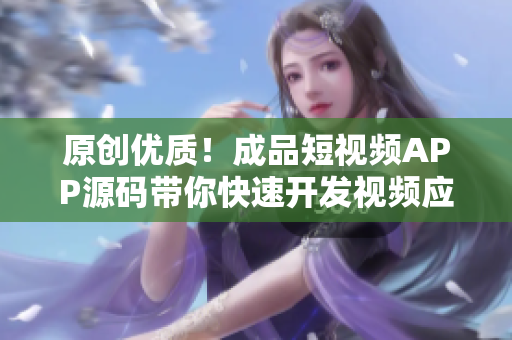 原创优质！成品短视频APP源码带你快速开发视频应用