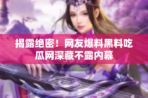 揭露绝密！网友爆料黑料吃瓜网深藏不露内幕