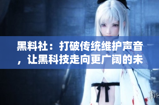黑料社：打破传统维护声音，让黑科技走向更广阔的未来