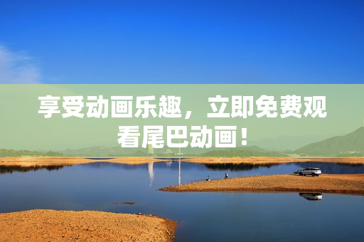 享受动画乐趣，立即免费观看尾巴动画！