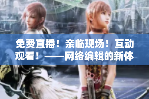 免费直播！亲临现场！互动观看！——网络编辑的新体验
