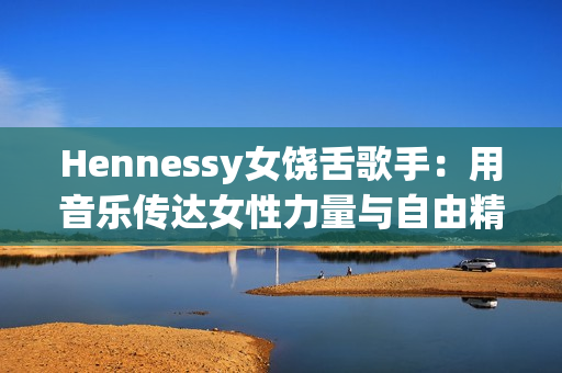 Hennessy女饶舌歌手：用音乐传达女性力量与自由精神