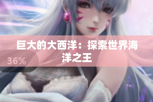 巨大的大西洋：探索世界海洋之王