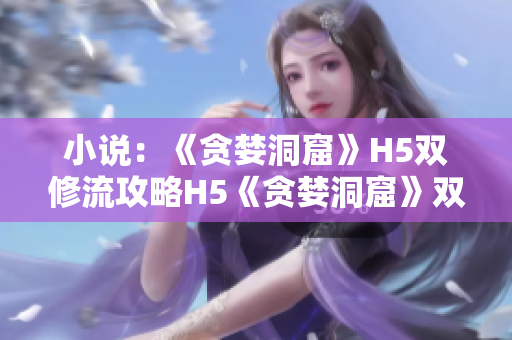 小说：《贪婪洞窟》H5双修流攻略H5《贪婪洞窟》双修流攻略小说分享