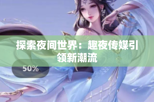 探索夜间世界：趣夜传媒引领新潮流