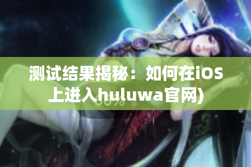 测试结果揭秘：如何在iOS上进入huluwa官网)