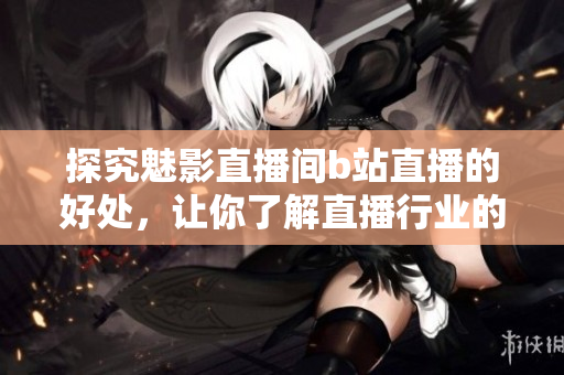 探究魅影直播间b站直播的好处，让你了解直播行业的优势