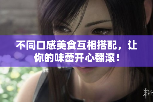 不同口感美食互相搭配，让你的味蕾开心翻滚！