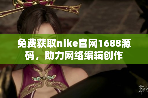 免费获取nike官网1688源码，助力网络编辑创作