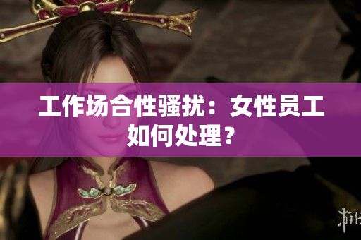 工作场合性骚扰：女性员工如何处理？