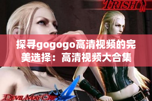 探寻gogogo高清视频的完美选择：高清视频大合集