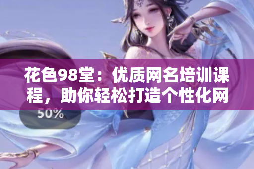 花色98堂：优质网名培训课程，助你轻松打造个性化网络品牌