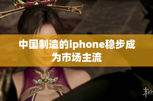 中国制造的iphone稳步成为市场主流