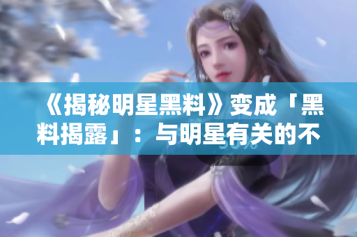 《揭秘明星黑料》变成「黑料揭露」：与明星有关的不为人知的秘密