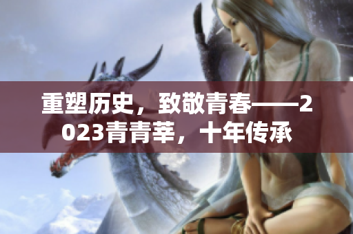 重塑历史，致敬青春——2023青青莘，十年传承