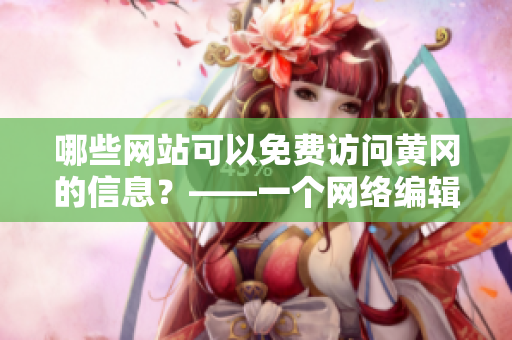 哪些网站可以免费访问黄冈的信息？——一个网络编辑的分析