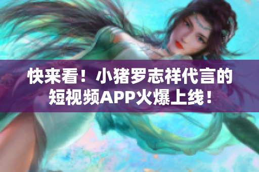 快来看！小猪罗志祥代言的短视频APP火爆上线！
