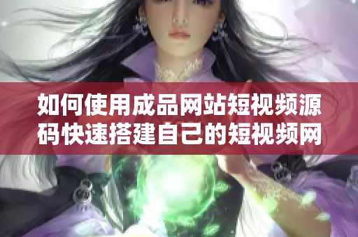 如何使用成品网站短视频源码快速搭建自己的短视频网站？