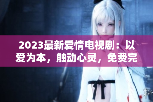 2023最新爱情电视剧：以爱为本，触动心灵，免费完整观看！