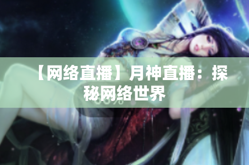 【网络直播】月神直播：探秘网络世界