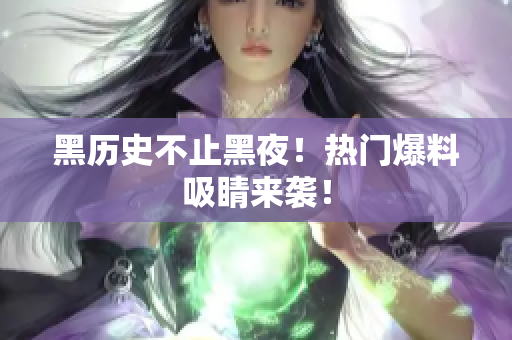 黑历史不止黑夜！热门爆料吸睛来袭！
