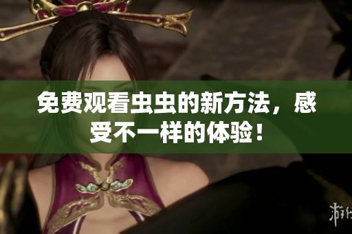 免费观看虫虫的新方法，感受不一样的体验！