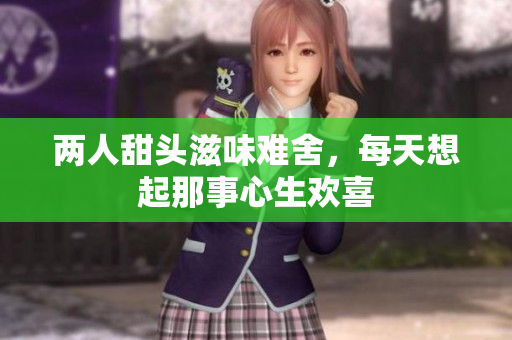两人甜头滋味难舍，每天想起那事心生欢喜