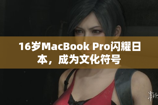 16岁MacBook Pro闪耀日本，成为文化符号